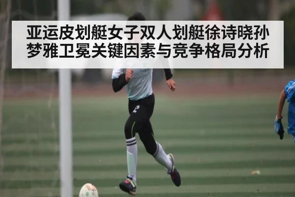亚运皮划艇女子双人划艇徐诗晓孙梦雅卫冕关键因素与竞争格局分析