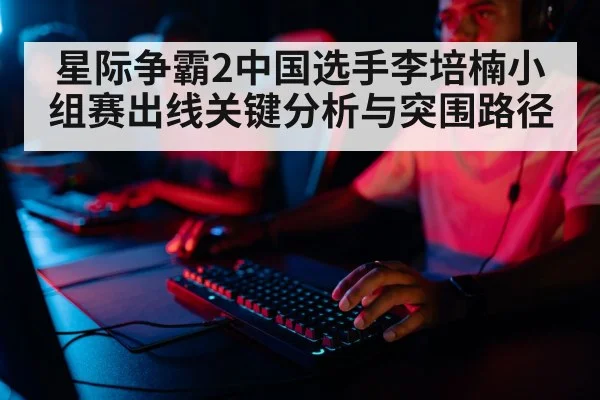 星际争霸2中国选手李培楠小组赛出线关键分析与突围路径