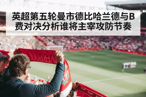 英超第五轮曼市德比哈兰德与B费对决分析谁将主宰攻防节奏