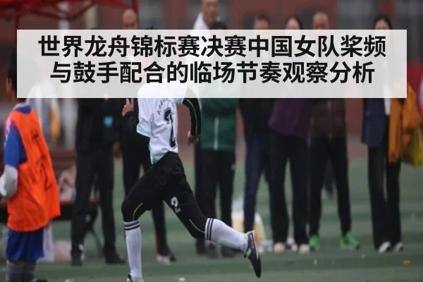 世界龙舟锦标赛决赛中国女队桨频与鼓手配合的临场节奏观察分析