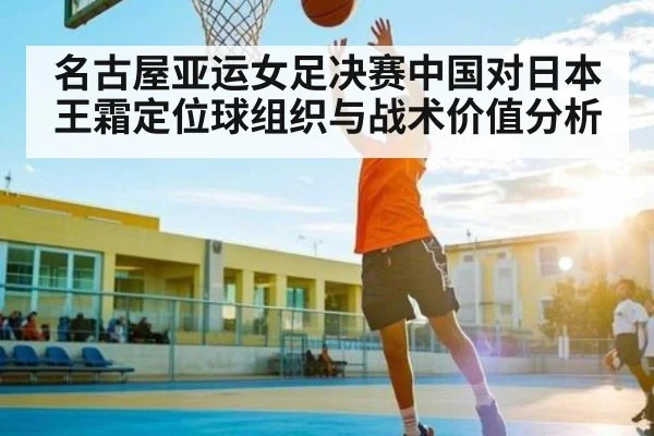 名古屋亚运女足决赛中国对日本王霜定位球组织与战术价值分析