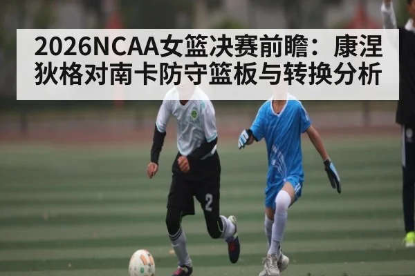 2026NCAA女篮决赛前瞻：康涅狄格对南卡防守篮板与转换分析