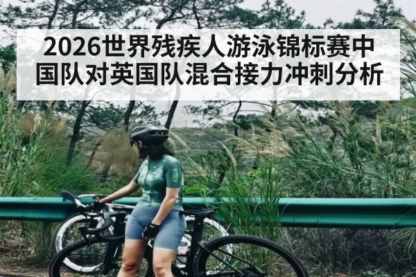 2026世界残疾人游泳锦标赛中国队对英国队混合接力冲刺分析