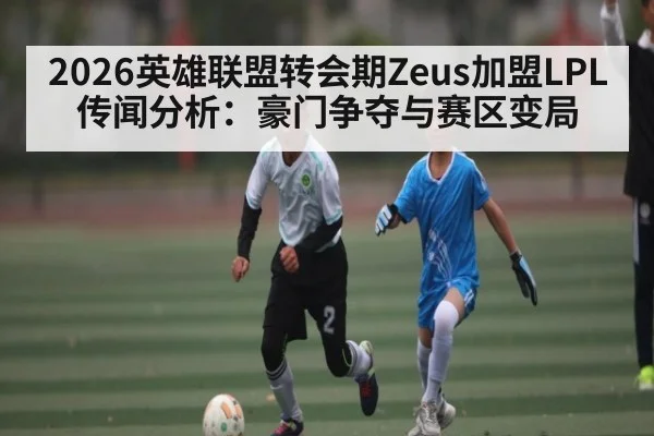 2026英雄联盟转会期Zeus加盟LPL传闻分析：豪门争夺与赛区变局