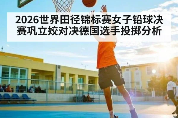 2026世界田径锦标赛女子铅球决赛巩立姣对决德国选手投掷分析